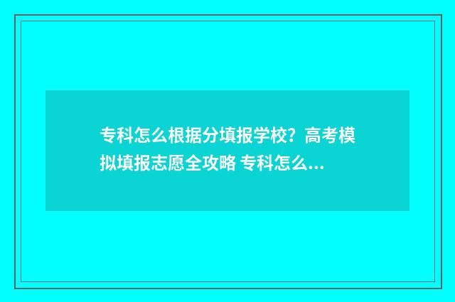 专科怎么根据分填报学校？高考模拟填报志愿全攻略 专科怎么看分数选专业