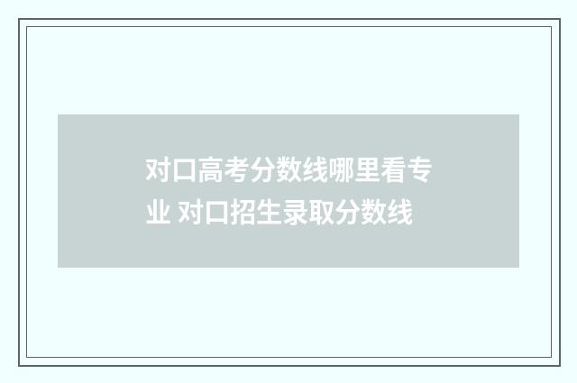 对口高考分数线哪里看专业 对口招生录取分数线