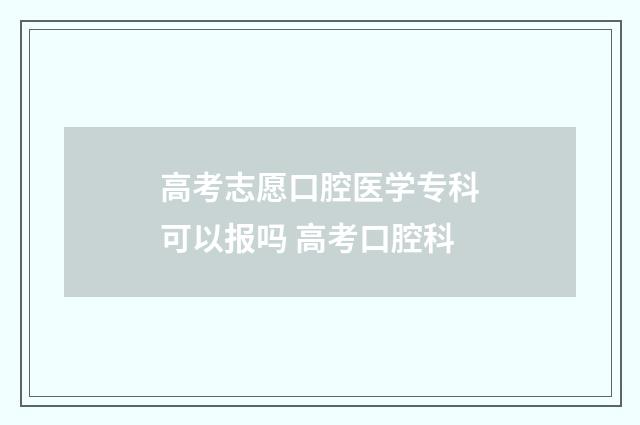 高考志愿口腔医学专科可以报吗 高考口腔科