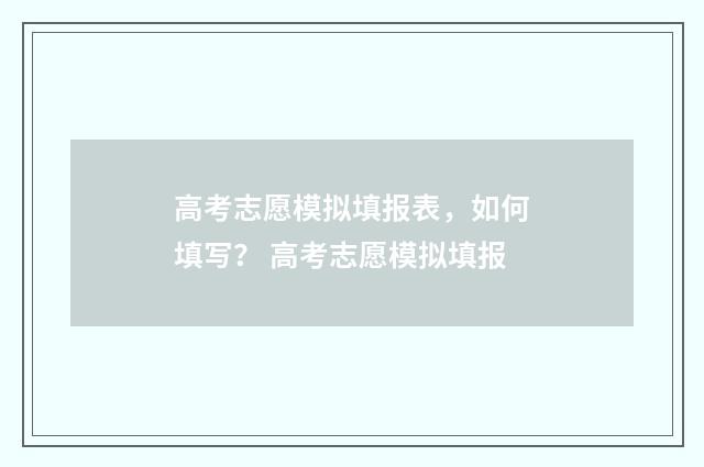 高考志愿模拟填报表，如何填写？ 高考志愿模拟填报