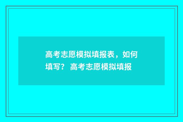 高考志愿模拟填报表，如何填写？ 高考志愿模拟填报