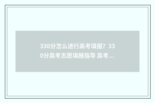 330分怎么进行高考填报？330分高考志愿填报指导 高考成绩330分可以上什么大学