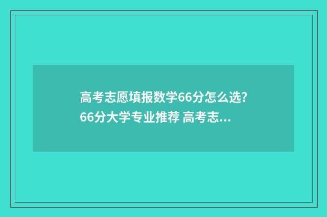 高考志愿填报数学66分怎么选？66分大学专业推荐 高考志愿填报数据库如何获取