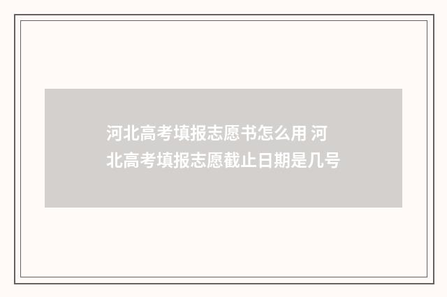 河北高考填报志愿书怎么用 河北高考填报志愿截止日期是几号
