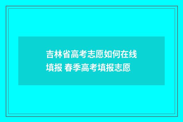 吉林省高考志愿如何在线填报 春季高考填报志愿
