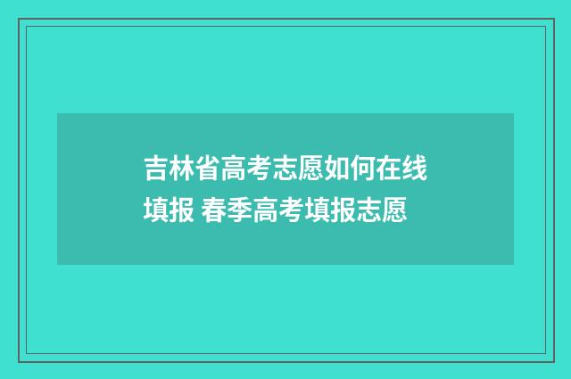 吉林省高考志愿如何在线填报 春季高考填报志愿