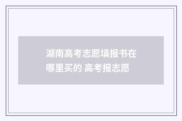 湖南高考志愿填报书在哪里买的 高考报志愿