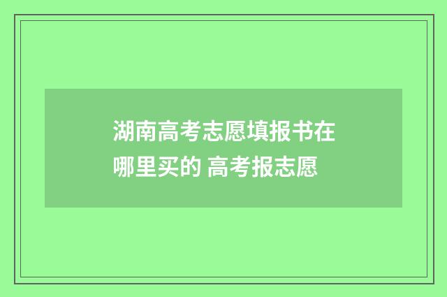 湖南高考志愿填报书在哪里买的 高考报志愿