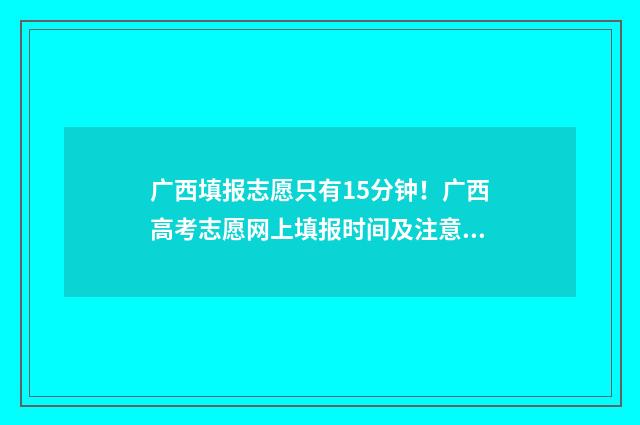 广西填报志愿只有15分钟！广西高考志愿网上填报时间及注意事项 广西填报志愿只能在电脑报名吗