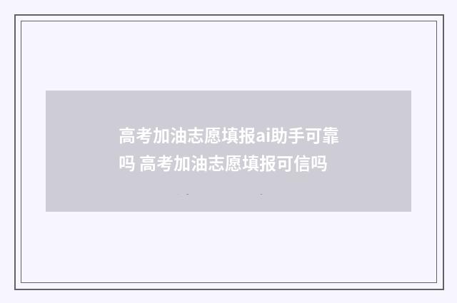 高考加油志愿填报ai助手可靠吗 高考加油志愿填报可信吗