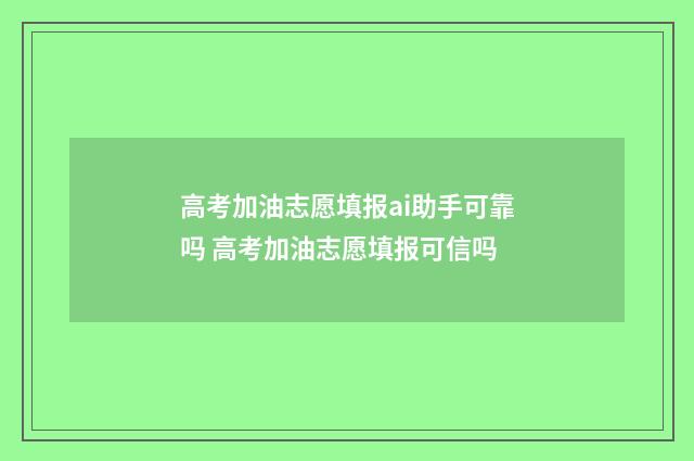 高考加油志愿填报ai助手可靠吗 高考加油志愿填报可信吗