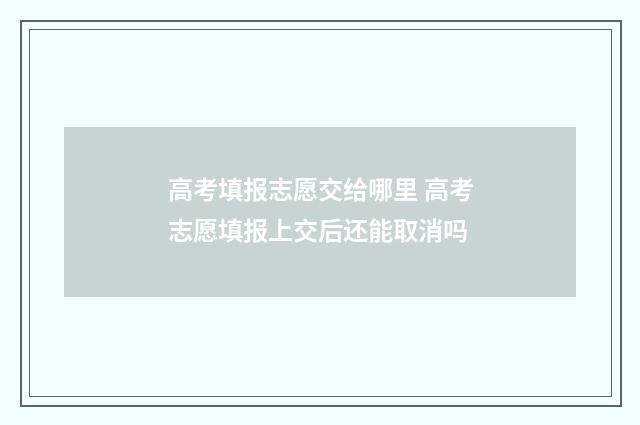高考填报志愿交给哪里 高考志愿填报上交后还能取消吗