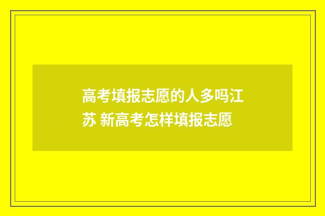 高考填报志愿的人多吗江苏 新高考怎样填报志愿