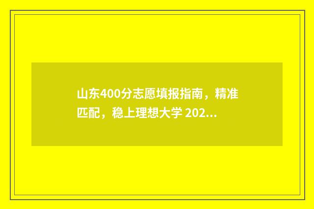 山东400分志愿填报指南，精准匹配，稳上理想大学 2020山东400分能上什么大学