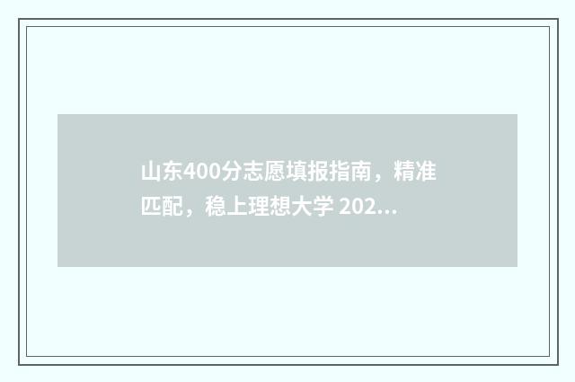 山东400分志愿填报指南，精准匹配，稳上理想大学 2020山东400分能上什么大学