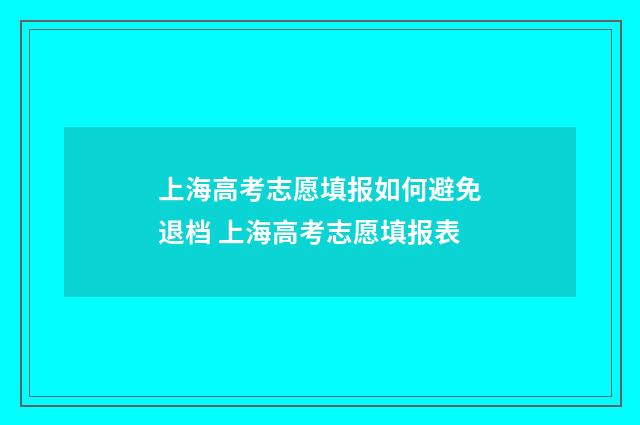 上海高考志愿填报如何避免退档 上海高考志愿填报表