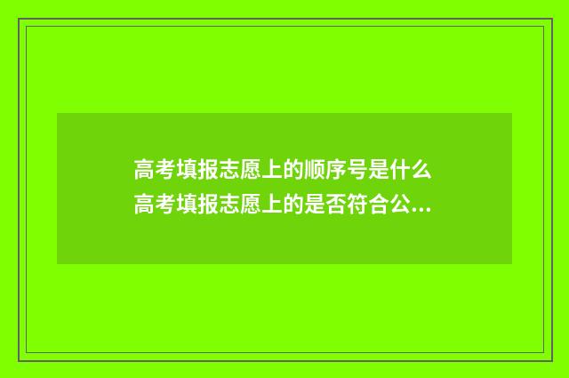高考填报志愿上的顺序号是什么 高考填报志愿上的是否符合公安合格是什么意思