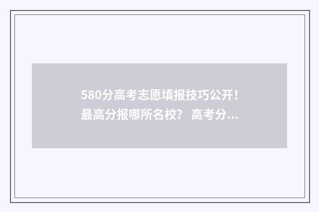 580分高考志愿填报技巧公开！最高分报哪所名校？ 高考分数线580多可以吗
