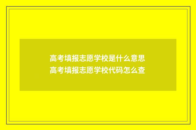 高考填报志愿学校是什么意思 高考填报志愿学校代码怎么查