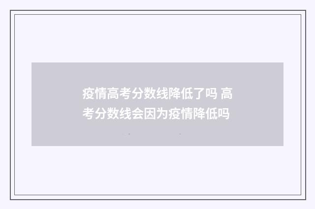 疫情高考分数线降低了吗 高考分数线会因为疫情降低吗