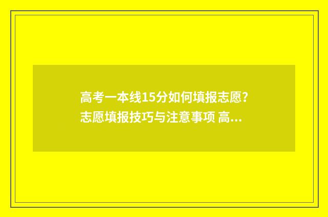 高考一本线15分如何填报志愿？志愿填报技巧与注意事项 高出一本线十几分可以上什么大学