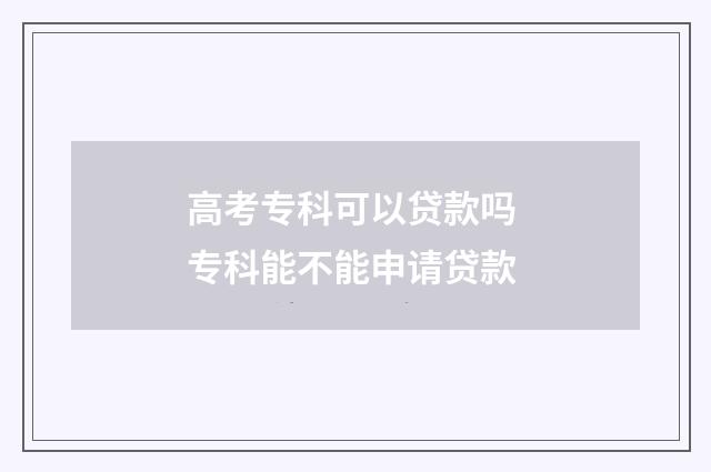 高考专科可以贷款吗 专科能不能申请贷款