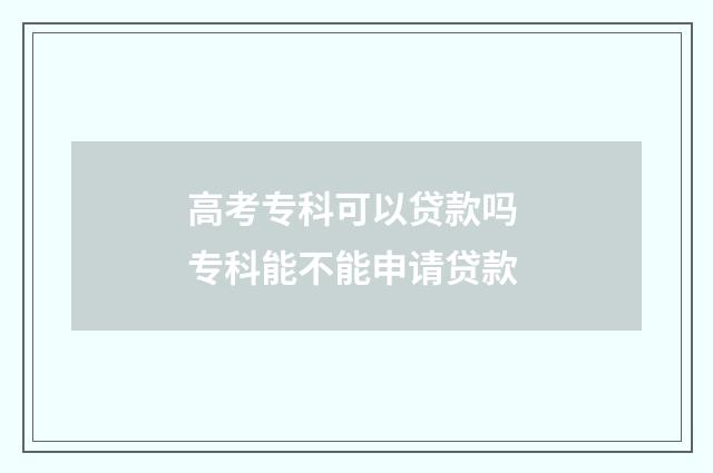高考专科可以贷款吗 专科能不能申请贷款