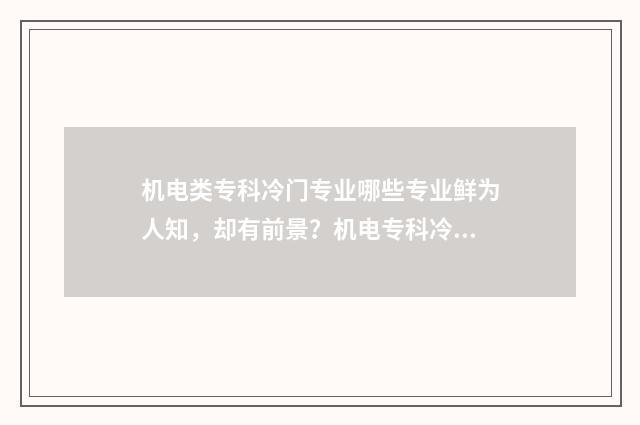 机电类专科冷门专业哪些专业鲜为人知，却有前景？机电专科冷门专业大全 机电类专科学校