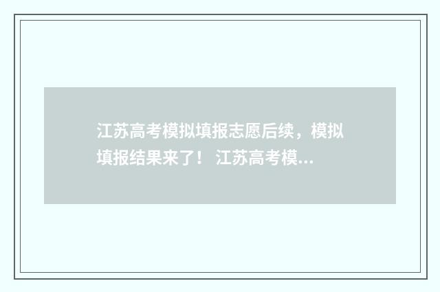 江苏高考模拟填报志愿后续，模拟填报结果来了！ 江苏高考模拟填报志愿密码是什么