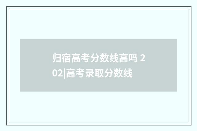 归宿高考分数线高吗 202|高考录取分数线