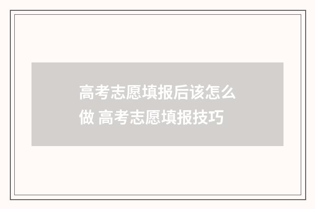 高考志愿填报后该怎么做 高考志愿填报技巧