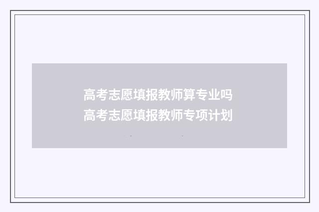高考志愿填报教师算专业吗 高考志愿填报教师专项计划