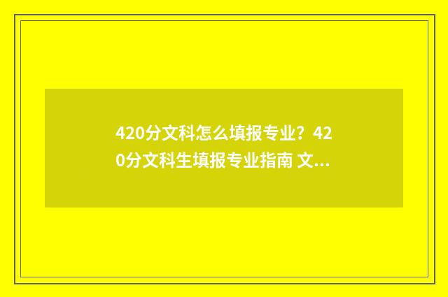 420分文科怎么填报专业？420分文科生填报专业指南 文科420分读什么专科院校