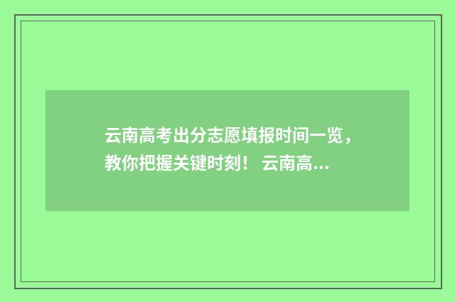 云南高考出分志愿填报时间一览，教你把握关键时刻！ 云南高考标准分