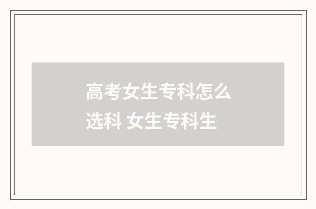 高考女生专科怎么选科 女生专科生