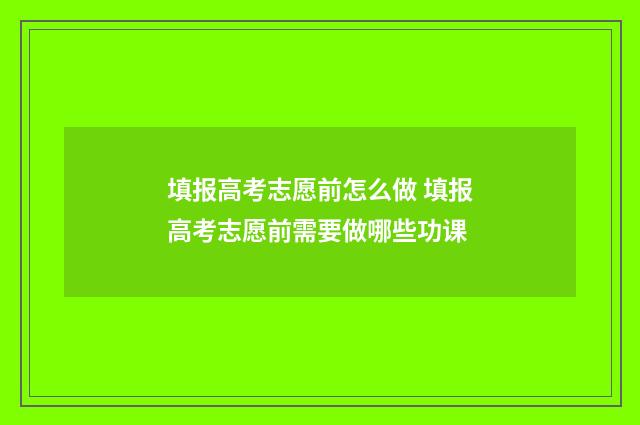 填报高考志愿前怎么做 填报高考志愿前需要做哪些功课
