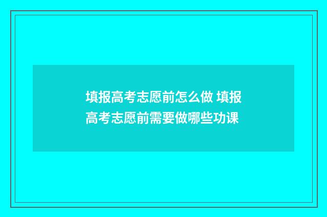 填报高考志愿前怎么做 填报高考志愿前需要做哪些功课