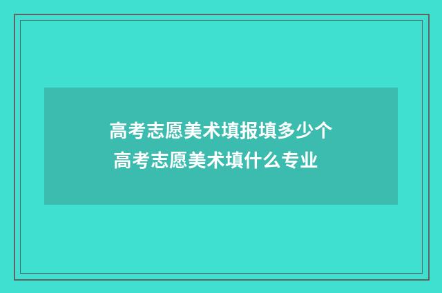 高考志愿美术填报填多少个 高考志愿美术填什么专业