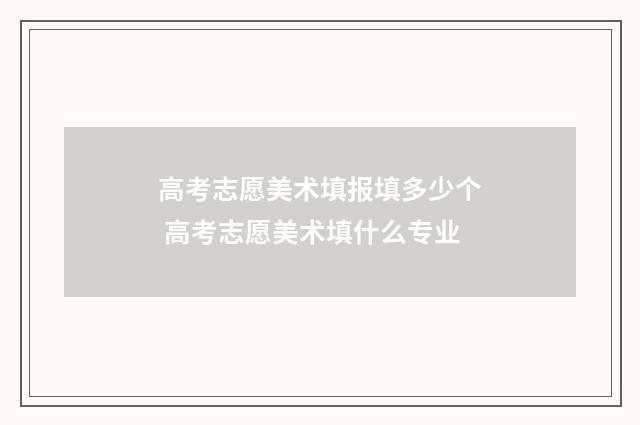 高考志愿美术填报填多少个 高考志愿美术填什么专业
