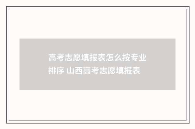 高考志愿填报表怎么按专业排序 山西高考志愿填报表