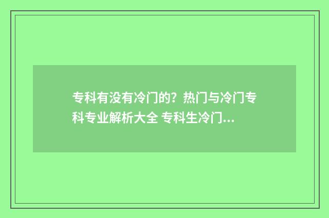 专科有没有冷门的？热门与冷门专科专业解析大全 专科生冷门专业