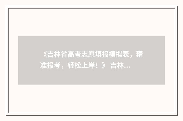 《吉林省高考志愿填报模拟表，精准报考，轻松上岸！》 吉林省高考志愿填报