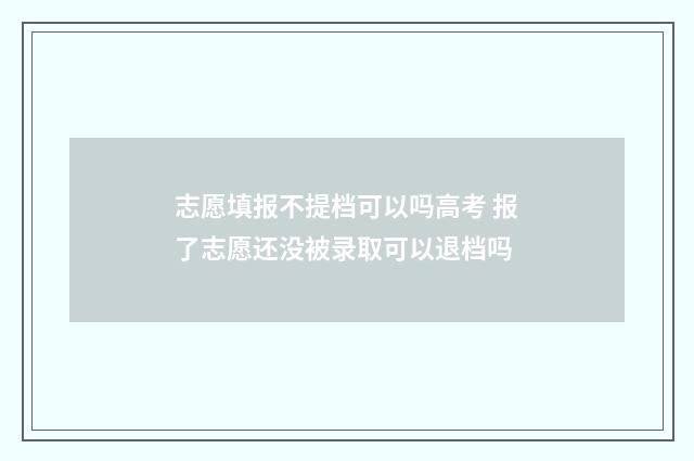 志愿填报不提档可以吗高考 报了志愿还没被录取可以退档吗