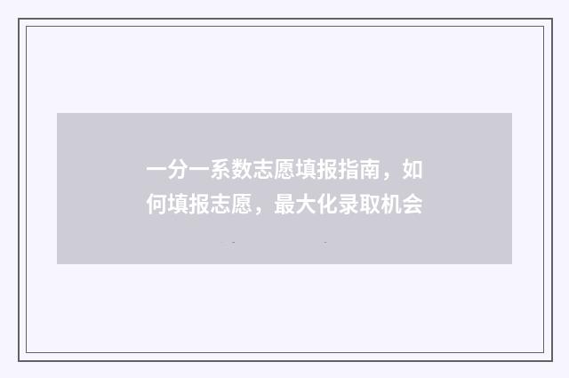 一分一系数志愿填报指南，如何填报志愿，最大化录取机会