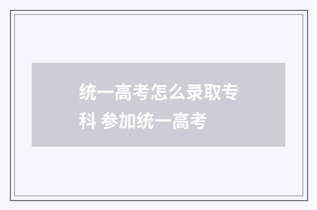 统一高考怎么录取专科 参加统一高考