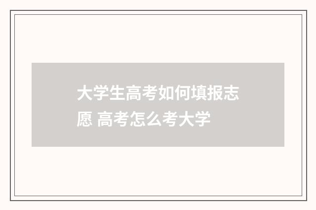 大学生高考如何填报志愿 高考怎么考大学