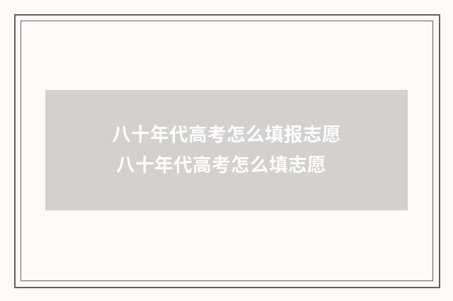八十年代高考怎么填报志愿 八十年代高考怎么填志愿