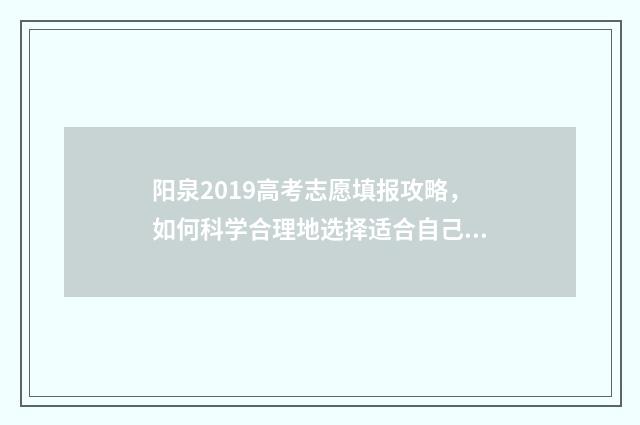 阳泉2019高考志愿填报攻略，如何科学合理地选择适合自己的专业和学校？ 阳泉高考喜报2020