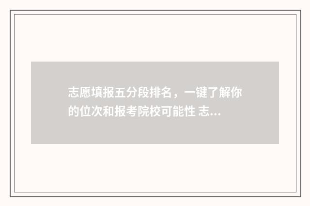 志愿填报五分段排名，一键了解你的位次和报考院校可能性 志愿填报a段