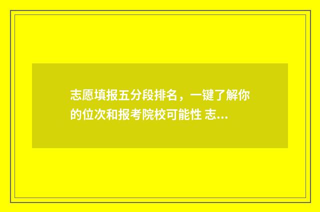 志愿填报五分段排名，一键了解你的位次和报考院校可能性 志愿填报a段